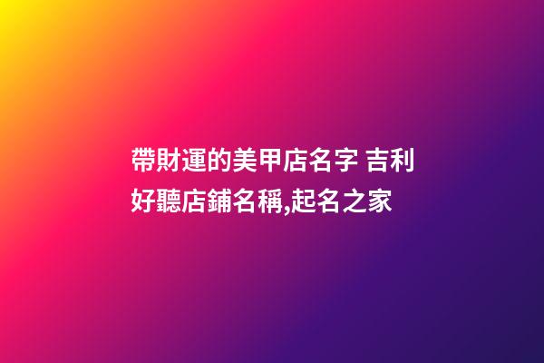 帶財運的美甲店名字 吉利好聽店鋪名稱,起名之家-第1張-店鋪起名-玄機派